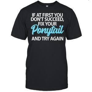 If At First You Dont Succeed Fix Your Ponytail First And Try Shirt